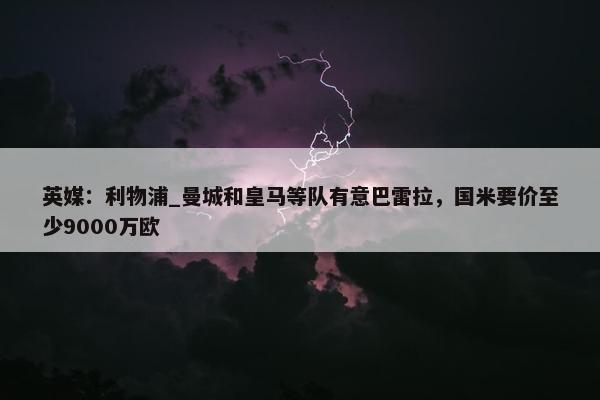 英媒：利物浦_曼城和皇马等队有意巴雷拉，国米要价至少9000万欧