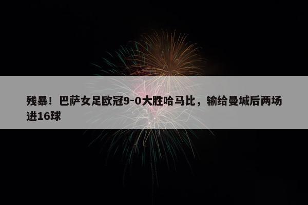 残暴！巴萨女足欧冠9-0大胜哈马比，输给曼城后两场进16球