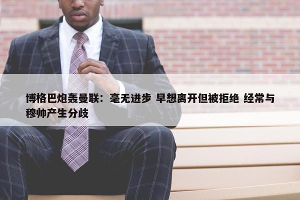 博格巴炮轰曼联：毫无进步 早想离开但被拒绝 经常与穆帅产生分歧