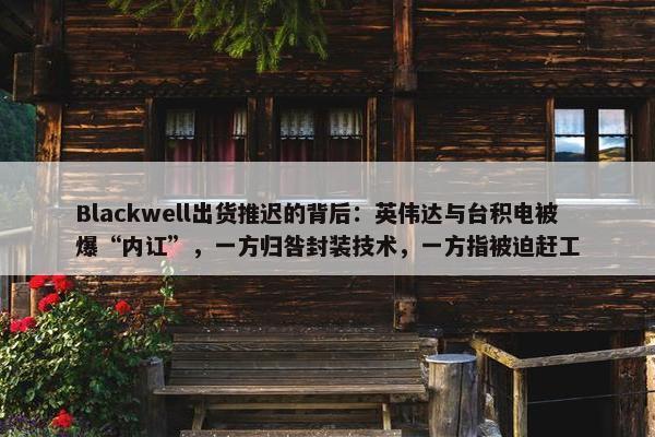 Blackwell出货推迟的背后：英伟达与台积电被爆“内讧”，一方归咎封装技术，一方指被迫赶工