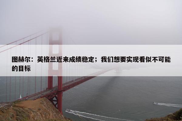 图赫尔：英格兰近来成绩稳定；我们想要实现看似不可能的目标