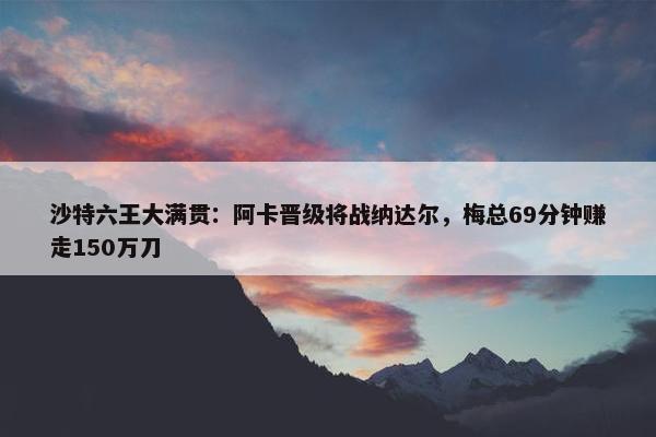 沙特六王大满贯：阿卡晋级将战纳达尔，梅总69分钟赚走150万刀