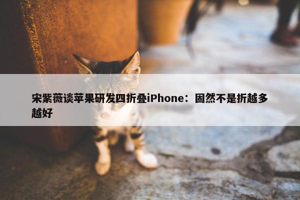 宋紫薇谈苹果研发四折叠iPhone：固然不是折越多越好