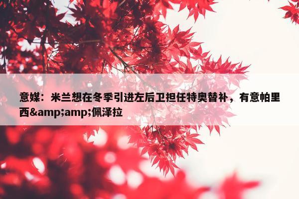 意媒：米兰想在冬季引进左后卫担任特奥替补，有意帕里西&amp;佩泽拉