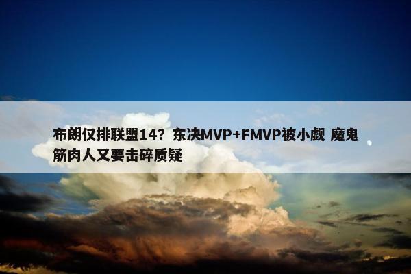 布朗仅排联盟14？东决MVP+FMVP被小觑 魔鬼筋肉人又要击碎质疑