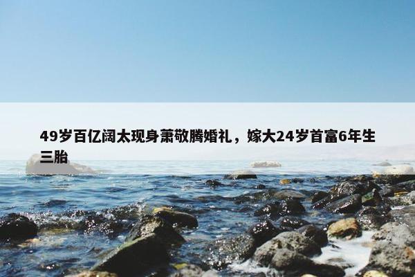 49岁百亿阔太现身萧敬腾婚礼，嫁大24岁首富6年生三胎