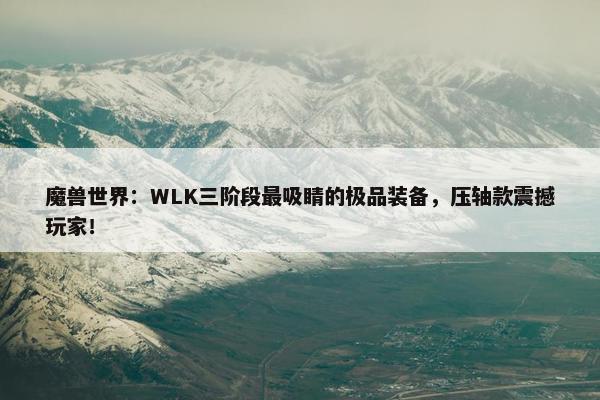 魔兽世界：WLK三阶段最吸睛的极品装备，压轴款震撼玩家！