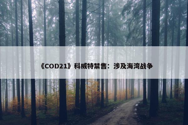 《COD21》科威特禁售：涉及海湾战争