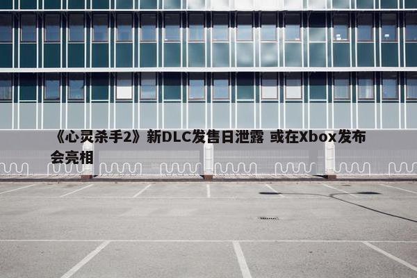 《心灵杀手2》新DLC发售日泄露 或在Xbox发布会亮相