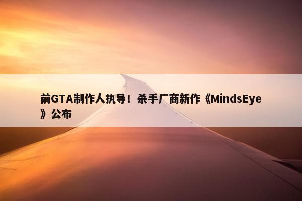 前GTA制作人执导！杀手厂商新作《MindsEye》公布