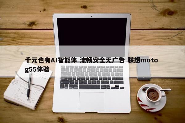 千元也有AI智能体 流畅安全无广告 联想moto g55体验