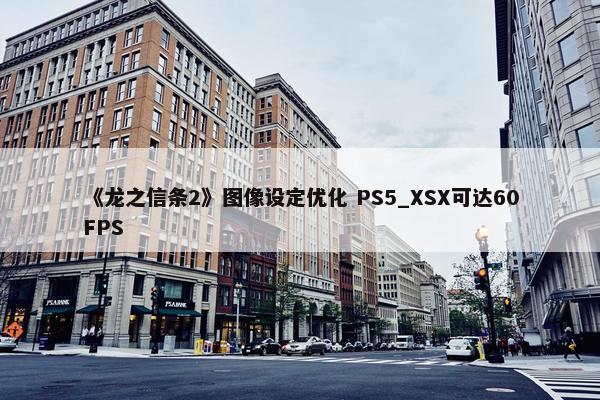 《龙之信条2》图像设定优化 PS5_XSX可达60FPS