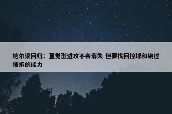 鲍尔谈回归：直觉型进攻不会消失 但要找回控球和绕过挡拆的能力