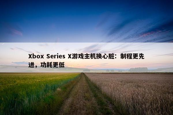 Xbox Series X游戏主机换心脏：制程更先进，功耗更低