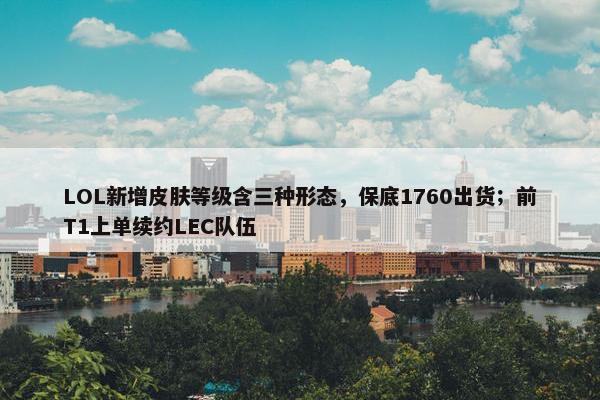 LOL新增皮肤等级含三种形态，保底1760出货；前T1上单续约LEC队伍