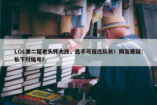 LOL第二届老头杯大改，选手可反选队长！网友质疑：私下对暗号？