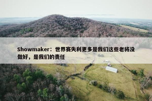 Showmaker：世界赛失利更多是我们这些老将没做好，是我们的责任