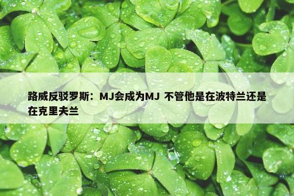 路威反驳罗斯：MJ会成为MJ 不管他是在波特兰还是在克里夫兰