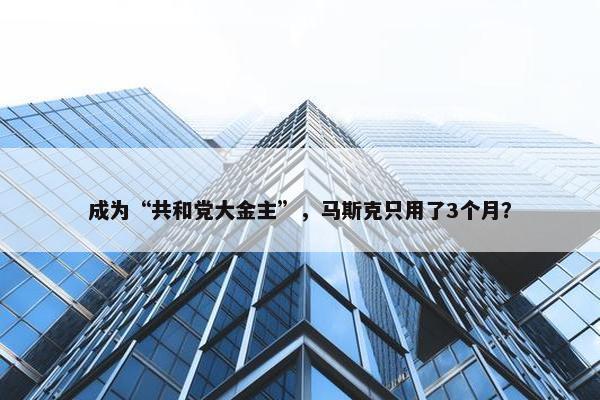 成为“共和党大金主”，马斯克只用了3个月？