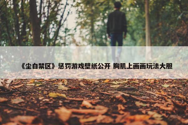 《尘白禁区》惩罚游戏壁纸公开 胸肌上画画玩法大胆