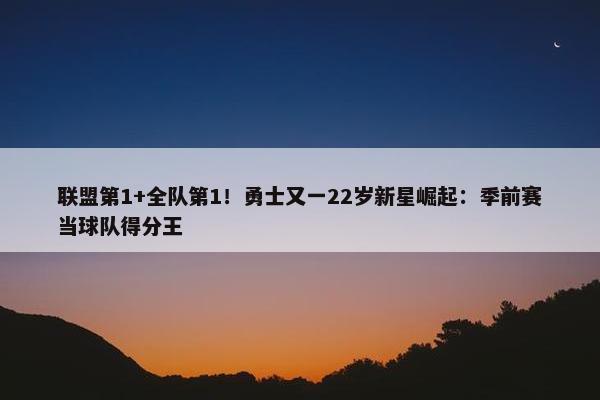 联盟第1+全队第1！勇士又一22岁新星崛起：季前赛当球队得分王