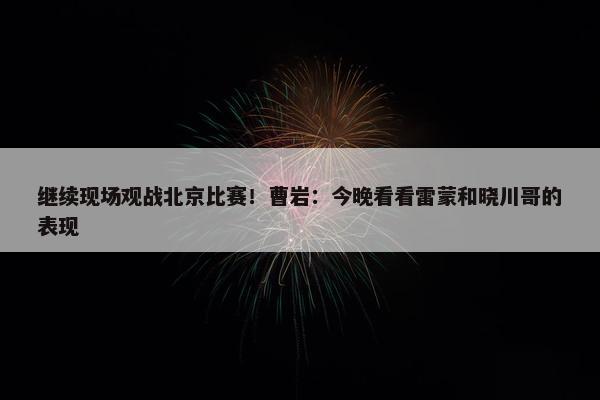 继续现场观战北京比赛！曹岩：今晚看看雷蒙和晓川哥的表现