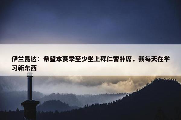 伊兰昆达：希望本赛季至少坐上拜仁替补席，我每天在学习新东西