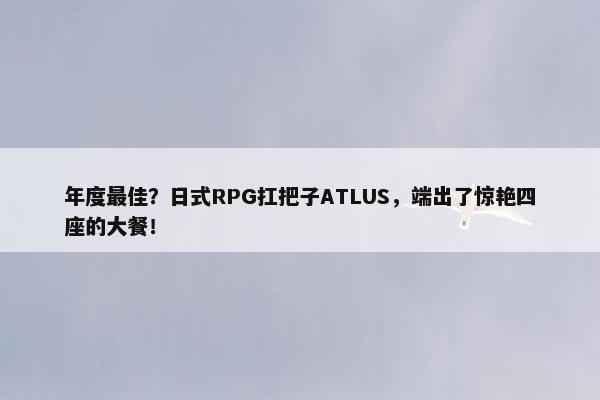 年度最佳？日式RPG扛把子ATLUS，端出了惊艳四座的大餐！