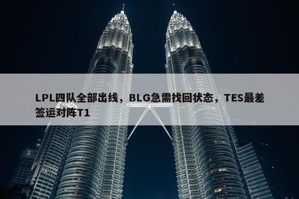 LPL四队全部出线，BLG急需找回状态，TES最差签运对阵T1