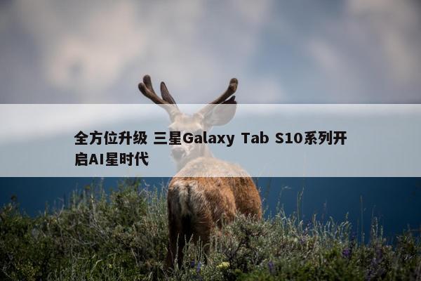 全方位升级 三星Galaxy Tab S10系列开启AI星时代