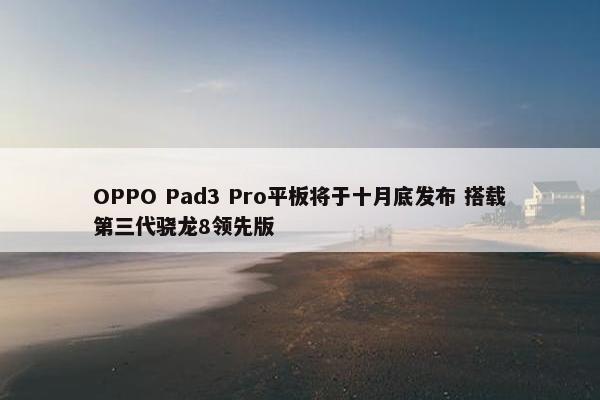 OPPO Pad3 Pro平板将于十月底发布 搭载第三代骁龙8领先版