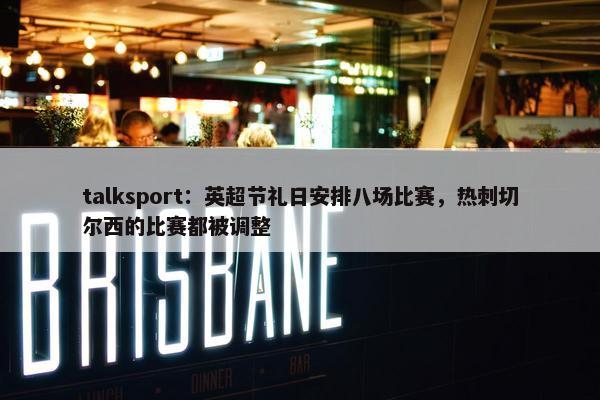 talksport：英超节礼日安排八场比赛，热刺切尔西的比赛都被调整