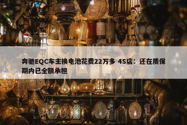 奔驰EQC车主换电池花费22万多 4S店：还在质保期内已全额承担