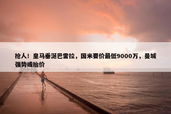 抢人！皇马垂涎巴雷拉，国米要价最低9000万，曼城强势或抬价