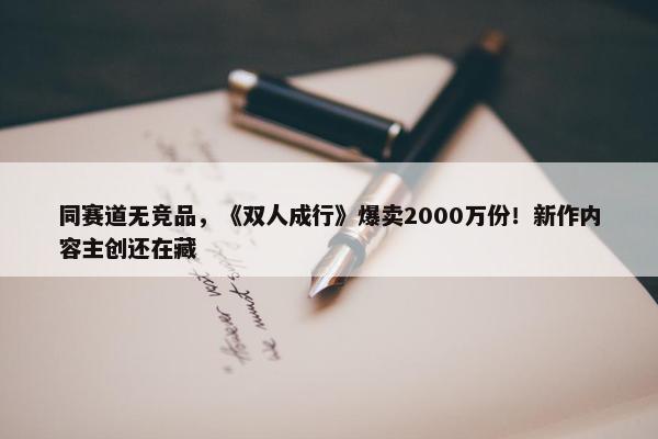 同赛道无竞品，《双人成行》爆卖2000万份！新作内容主创还在藏