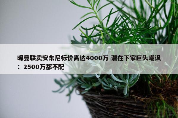 曝曼联卖安东尼标价高达4000万 潜在下家巨头嘲讽：2500万都不配