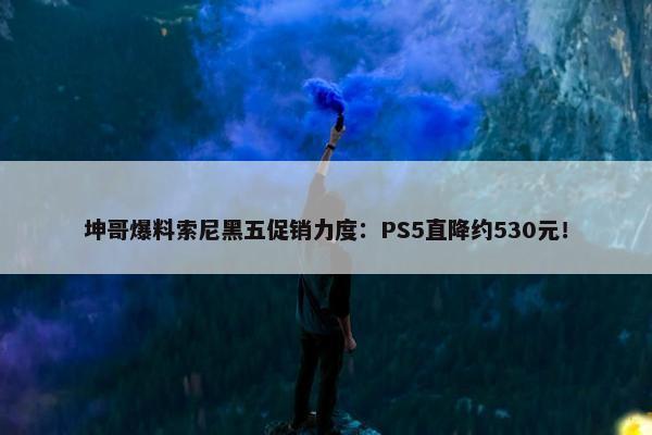 坤哥爆料索尼黑五促销力度：PS5直降约530元！