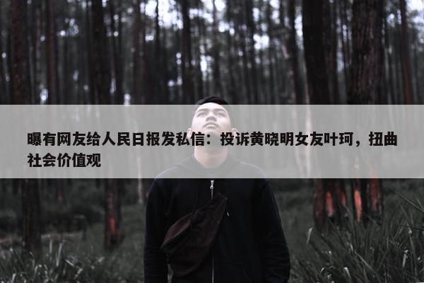 曝有网友给人民日报发私信：投诉黄晓明女友叶珂，扭曲社会价值观