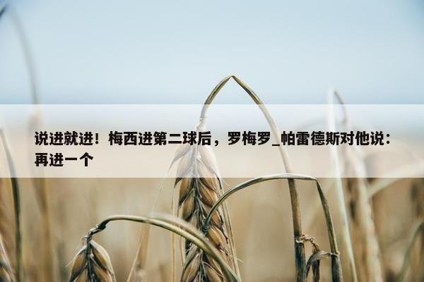 说进就进！梅西进第二球后，罗梅罗_帕雷德斯对他说：再进一个