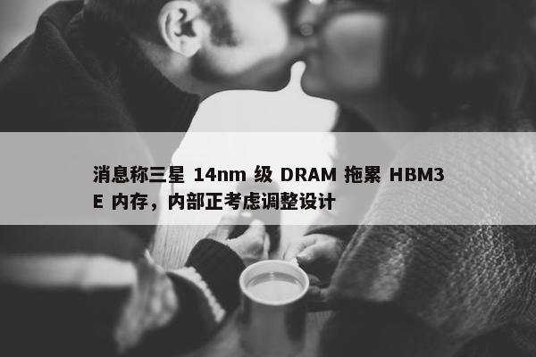 消息称三星 14nm 级 DRAM 拖累 HBM3E 内存，内部正考虑调整设计