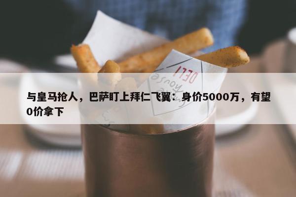 与皇马抢人，巴萨盯上拜仁飞翼：身价5000万，有望0价拿下