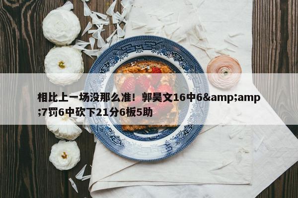 相比上一场没那么准！郭昊文16中6&amp;7罚6中砍下21分6板5助