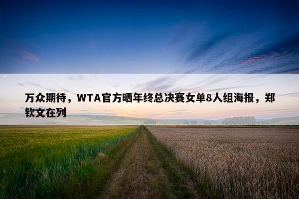 万众期待，WTA官方晒年终总决赛女单8人组海报，郑钦文在列