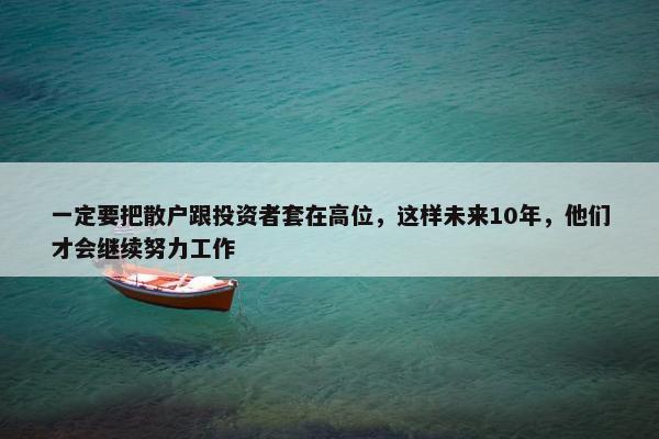 一定要把散户跟投资者套在高位，这样未来10年，他们才会继续努力工作