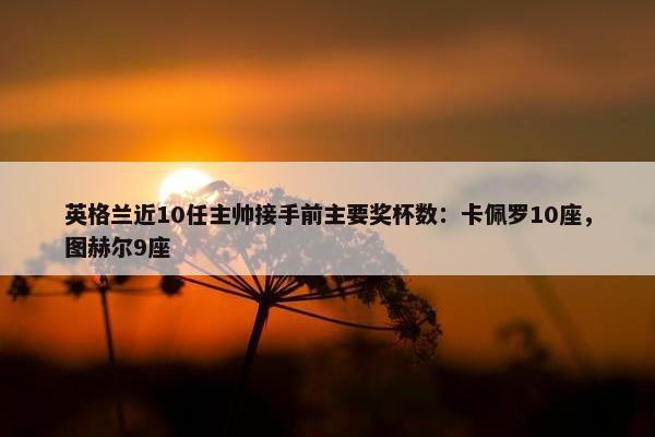 英格兰近10任主帅接手前主要奖杯数：卡佩罗10座，图赫尔9座