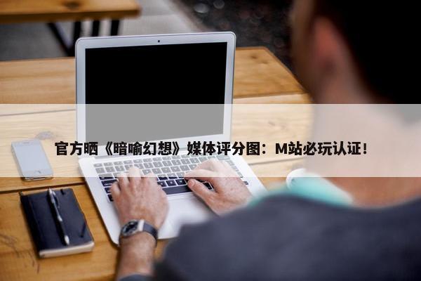 官方晒《暗喻幻想》媒体评分图：M站必玩认证！