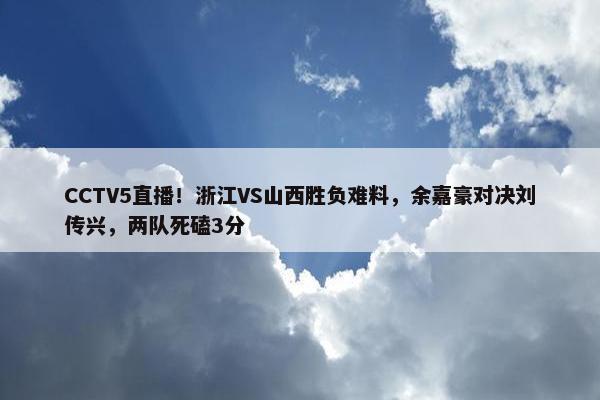 CCTV5直播！浙江VS山西胜负难料，余嘉豪对决刘传兴，两队死磕3分