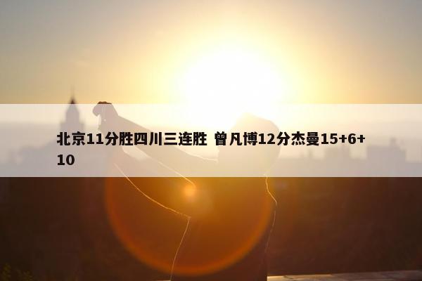 北京11分胜四川三连胜 曾凡博12分杰曼15+6+10