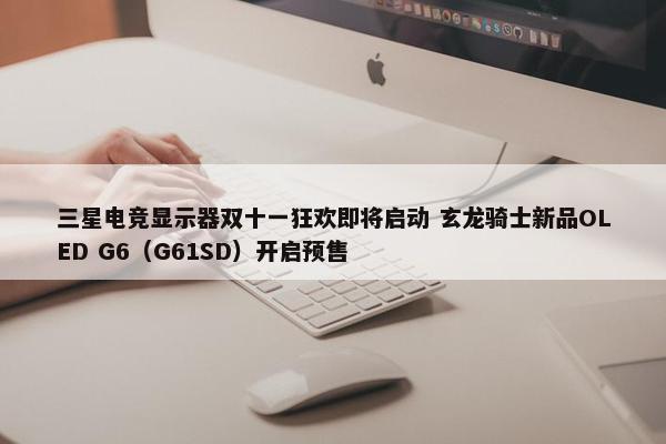 三星电竞显示器双十一狂欢即将启动 玄龙骑士新品OLED G6（G61SD）开启预售