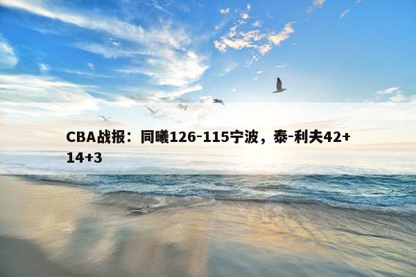 CBA战报：同曦126-115宁波，泰-利夫42+14+3